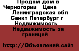 Продам дом в Черногории › Цена ­ 170 000 - Ленинградская обл., Санкт-Петербург г. Недвижимость » Недвижимость за границей   
